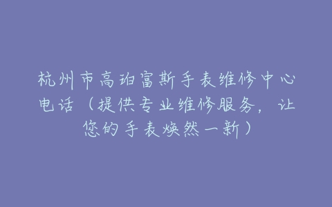 杭州市高珀富斯手表维修中心电话（提供专业维修服务，让您的手表焕然一新）