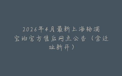 2026年4月最新上海杨浦宝珀官方售后网点公告（含迁址新开）