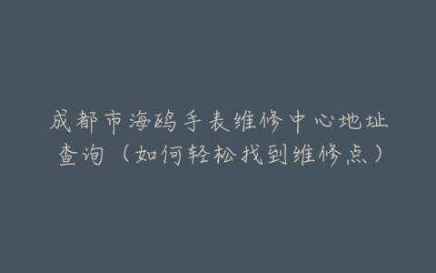 成都市海鸥手表维修中心地址查询（如何轻松找到维修点）