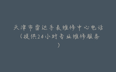 天津市雷达手表维修中心电话（提供24小时专业维修服务）