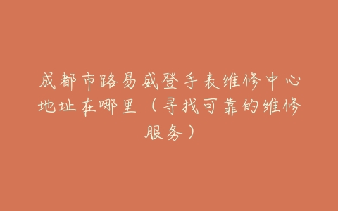 成都市路易威登手表维修中心地址在哪里（寻找可靠的维修服务）