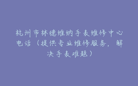 杭州市林德维纳手表维修中心电话（提供专业维修服务，解决手表难题）