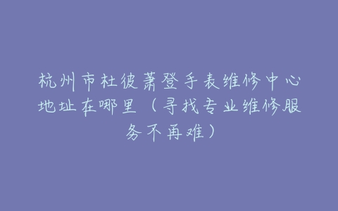 杭州市杜彼萧登手表维修中心地址在哪里（寻找专业维修服务不再难）
