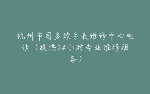 杭州市司多娃手表维修中心电话（提供24小时专业维修服务）
