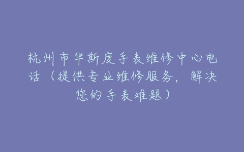 杭州市华斯度手表维修中心电话（提供专业维修服务，解决您的手表难题）
