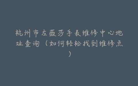 杭州市左薇莎手表维修中心地址查询（如何轻松找到维修点）