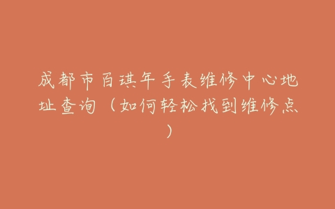 成都市百琪年手表维修中心地址查询（如何轻松找到维修点）