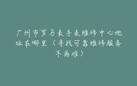 广州市罗马表手表维修中心地址在哪里（寻找可靠维修服务不再难）