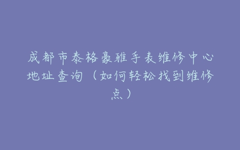 成都市泰格豪雅手表维修中心地址查询（如何轻松找到维修点）