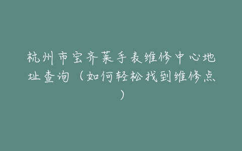 杭州市宝齐莱手表维修中心地址查询（如何轻松找到维修点）