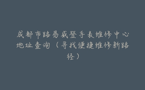成都市路易威登手表维修中心地址查询（寻找便捷维修新路径）