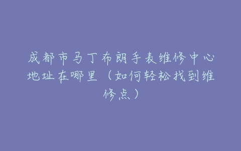 成都市马丁布朗手表维修中心地址在哪里（如何轻松找到维修点）