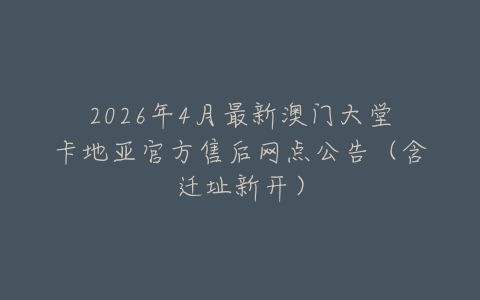 2026年4月最新澳门大堂卡地亚官方售后网点公告（含迁址新开）