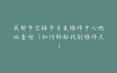 成都市宝路华手表维修中心地址查询（如何轻松找到维修点）