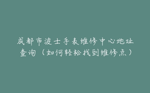 成都市波士手表维修中心地址查询（如何轻松找到维修点）