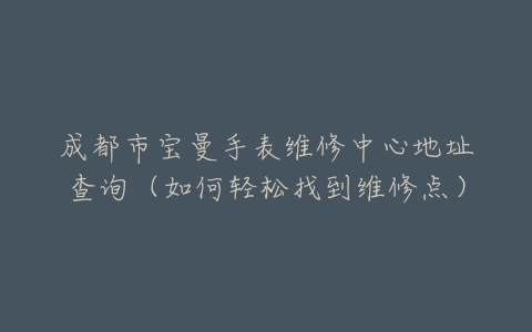 成都市宝曼手表维修中心地址查询（如何轻松找到维修点）