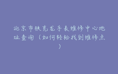北京市铁克龙手表维修中心地址查询（如何轻松找到维修点）