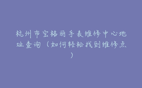 杭州市宝格丽手表维修中心地址查询（如何轻松找到维修点）
