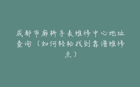 成都市廊桥手表维修中心地址查询（如何轻松找到靠谱维修点）