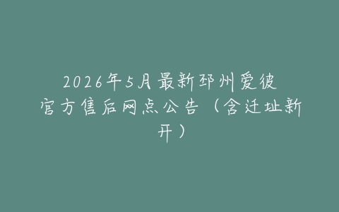 2026年5月最新邳州爱彼官方售后网点公告（含迁址新开）