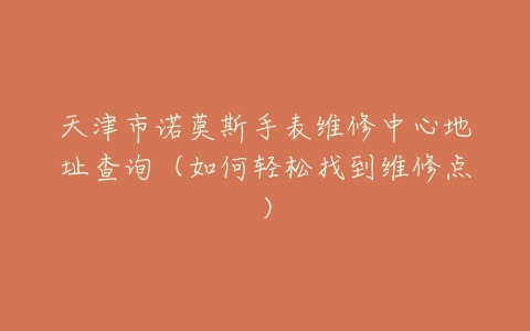 天津市诺莫斯手表维修中心地址查询（如何轻松找到维修点）