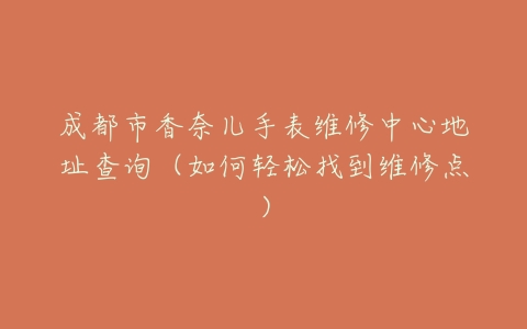 成都市香奈儿手表维修中心地址查询（如何轻松找到维修点）