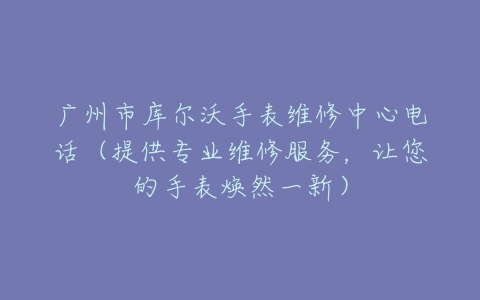 广州市库尔沃手表维修中心电话（提供专业维修服务，让您的手表焕然一新）