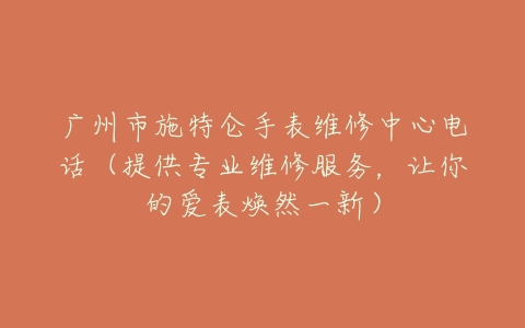 广州市施特仑手表维修中心电话（提供专业维修服务，让你的爱表焕然一新）