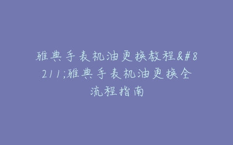 雅典手表机油更换教程--雅典手表机油更换全流程指南