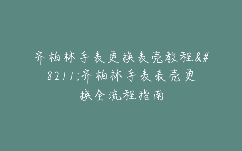 齐柏林手表更换表壳教程--齐柏林手表表壳更换全流程指南