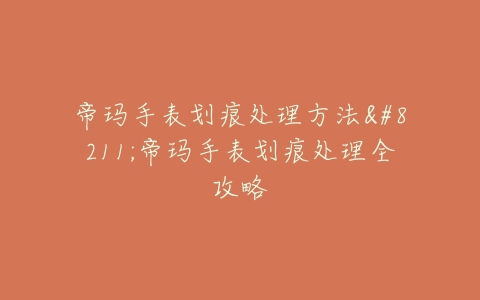 帝玛手表划痕处理方法--帝玛手表划痕处理全攻略