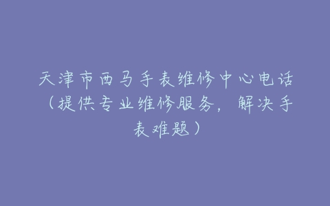 天津市西马手表维修中心电话（提供专业维修服务，解决手表难题）