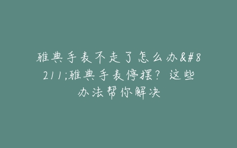 雅典手表不走了怎么办–雅典手表停摆？这些办法帮你解决
