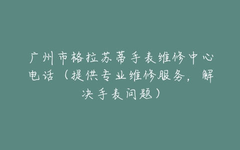 广州市格拉苏蒂手表维修中心电话（提供专业维修服务，解决手表问题）