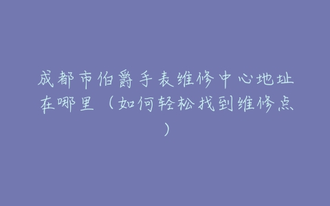 成都市伯爵手表维修中心地址在哪里（如何轻松找到维修点）