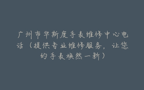 广州市华斯度手表维修中心电话（提供专业维修服务，让您的手表焕然一新）
