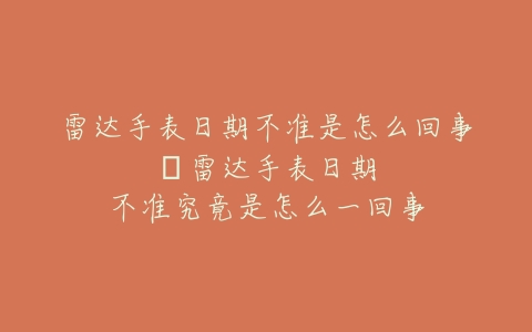 雷达手表日期不准是怎么回事–雷达手表日期不准究竟是怎么一回事
