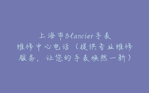 上海市Blancier手表维修中心电话（提供专业维修服务，让您的手表焕然一新）