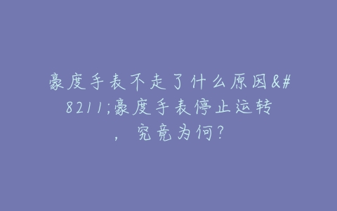 豪度手表不走了什么原因–豪度手表停止运转，究竟为何？
