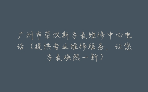 广州市荣汉斯手表维修中心电话（提供专业维修服务，让您手表焕然一新）