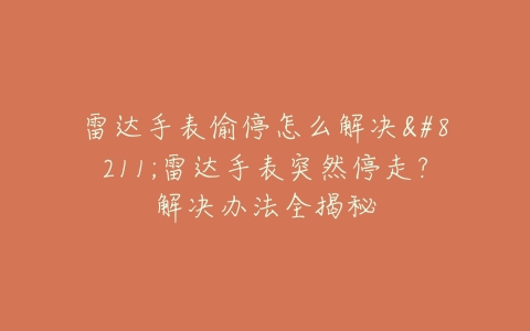 雷达手表偷停怎么解决–雷达手表突然停走？解决办法全揭秘