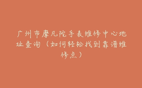 广州市摩凡陀手表维修中心地址查询（如何轻松找到靠谱维修点）