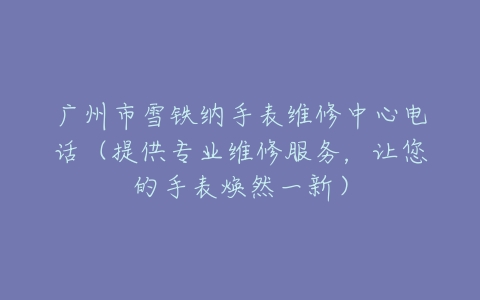 广州市雪铁纳手表维修中心电话（提供专业维修服务，让您的手表焕然一新）