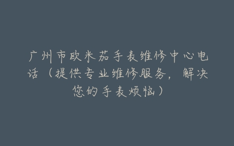 广州市欧米茄手表维修中心电话（提供专业维修服务，解决您的手表烦恼）