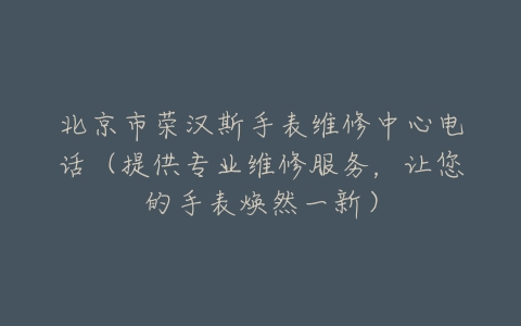 北京市荣汉斯手表维修中心电话（提供专业维修服务，让您的手表焕然一新）