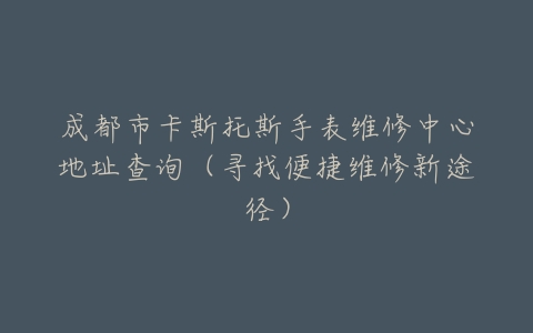 成都市卡斯托斯手表维修中心地址查询（寻找便捷维修新途径）