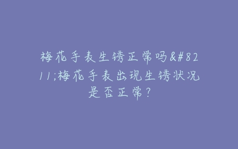 梅花手表生锈正常吗–梅花手表出现生锈状况是否正常？