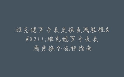 雅克德罗手表更换表圈教程–雅克德罗手表表圈更换全流程指南