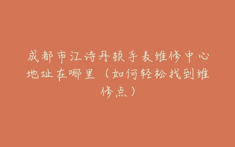 成都市江诗丹顿手表维修中心地址在哪里（如何轻松找到维修点）