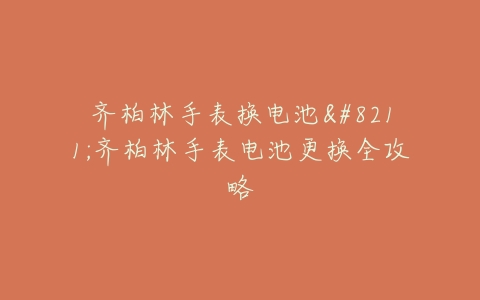 齐柏林手表换电池–齐柏林手表电池更换全攻略